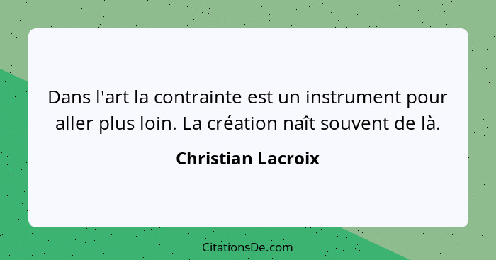 Dans l'art la contrainte est un instrument pour aller plus loin. La création naît souvent de là.... - Christian Lacroix