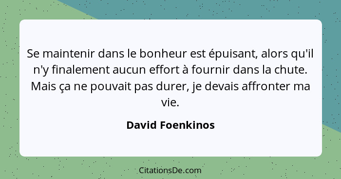 Se maintenir dans le bonheur est épuisant, alors qu'il n'y finalement aucun effort à fournir dans la chute. Mais ça ne pouvait pas d... - David Foenkinos