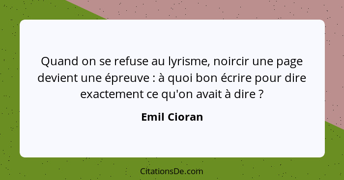 Quand on se refuse au lyrisme, noircir une page devient une épreuve : à quoi bon écrire pour dire exactement ce qu'on avait à dire&... - Emil Cioran