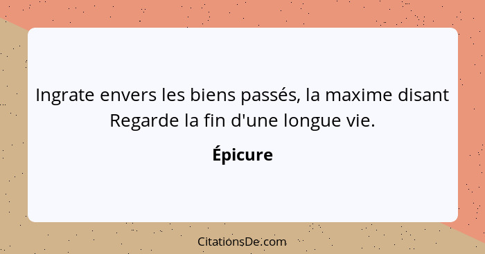 Ingrate envers les biens passés, la maxime disant Regarde la fin d'une longue vie.... - Épicure