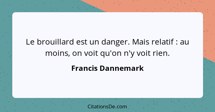 Le brouillard est un danger. Mais relatif : au moins, on voit qu'on n'y voit rien.... - Francis Dannemark