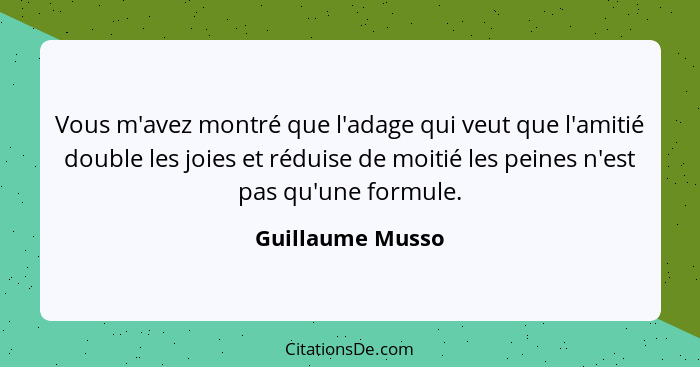 Vous m'avez montré que l'adage qui veut que l'amitié double les joies et réduise de moitié les peines n'est pas qu'une formule.... - Guillaume Musso