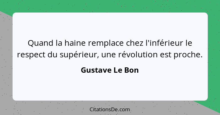 Quand la haine remplace chez l'inférieur le respect du supérieur, une révolution est proche.... - Gustave Le Bon