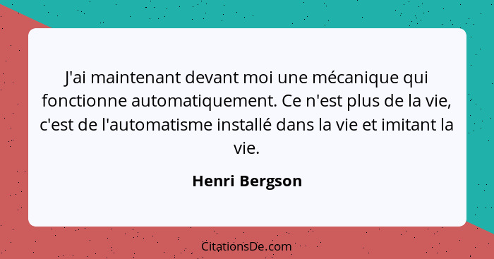 J'ai maintenant devant moi une mécanique qui fonctionne automatiquement. Ce n'est plus de la vie, c'est de l'automatisme installé dans... - Henri Bergson