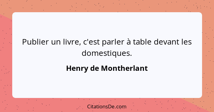 Publier un livre, c'est parler à table devant les domestiques.... - Henry de Montherlant