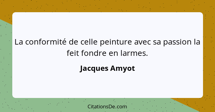 La conformité de celle peinture avec sa passion la feit fondre en larmes.... - Jacques Amyot