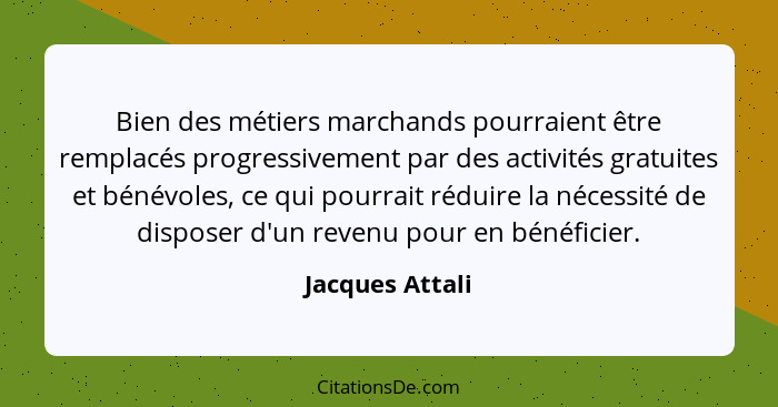 Bien des métiers marchands pourraient être remplacés progressivement par des activités gratuites et bénévoles, ce qui pourrait réduir... - Jacques Attali