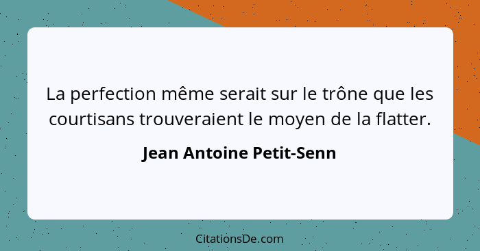 La perfection même serait sur le trône que les courtisans trouveraient le moyen de la flatter.... - Jean Antoine Petit-Senn