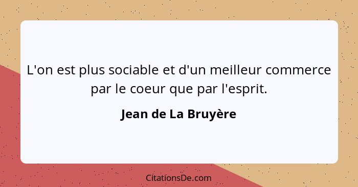 L'on est plus sociable et d'un meilleur commerce par le coeur que par l'esprit.... - Jean de La Bruyère
