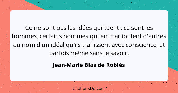 Ce ne sont pas les idées qui tuent : ce sont les hommes, certains hommes qui en manipulent d'autres au nom d'un idéal... - Jean-Marie Blas de Roblès