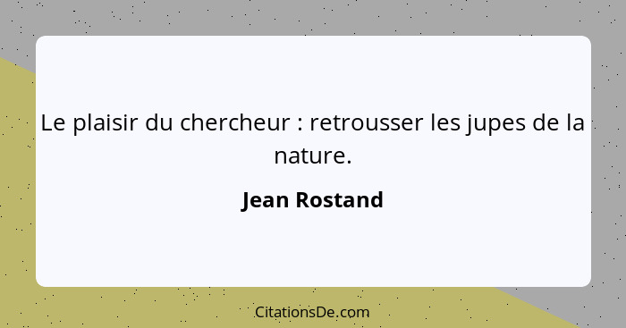 Le plaisir du chercheur : retrousser les jupes de la nature.... - Jean Rostand