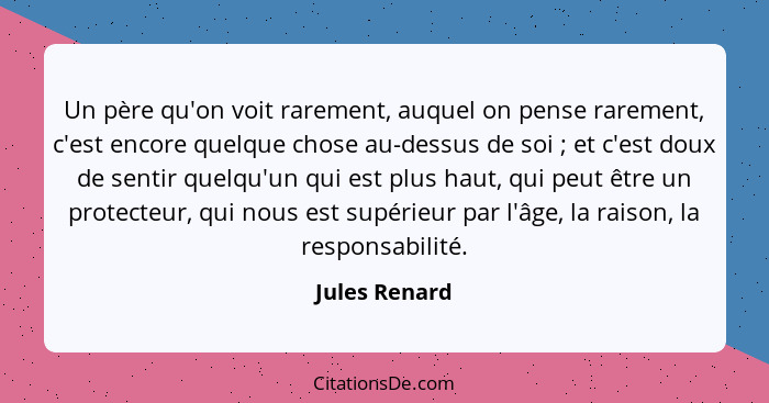 Un père qu'on voit rarement, auquel on pense rarement, c'est encore quelque chose au-dessus de soi ; et c'est doux de sentir quelq... - Jules Renard