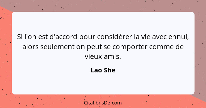 Si l'on est d'accord pour considérer la vie avec ennui, alors seulement on peut se comporter comme de vieux amis.... - Lao She