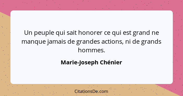 Un peuple qui sait honorer ce qui est grand ne manque jamais de grandes actions, ni de grands hommes.... - Marie-Joseph Chénier