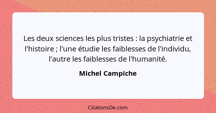 Les deux sciences les plus tristes : la psychiatrie et l'histoire ; l'une étudie les faiblesses de l'individu, l'autre les... - Michel Campiche