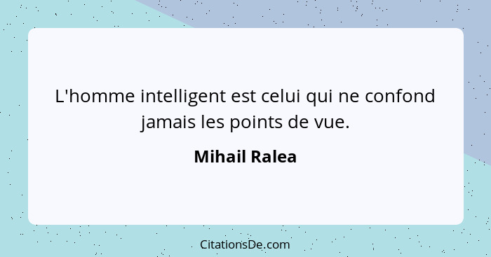 L'homme intelligent est celui qui ne confond jamais les points de vue.... - Mihail Ralea