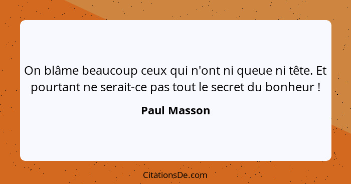 On blâme beaucoup ceux qui n'ont ni queue ni tête. Et pourtant ne serait-ce pas tout le secret du bonheur !... - Paul Masson