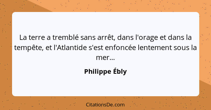 La terre a tremblé sans arrêt, dans l'orage et dans la tempête, et l'Atlantide s'est enfoncée lentement sous la mer...... - Philippe Ébly