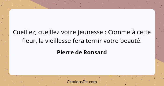 Cueillez, cueillez votre jeunesse : Comme à cette fleur, la vieillesse fera ternir votre beauté.... - Pierre de Ronsard