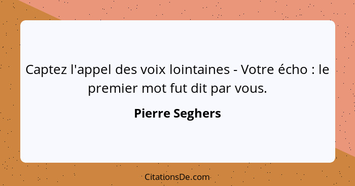 Captez l'appel des voix lointaines - Votre écho : le premier mot fut dit par vous.... - Pierre Seghers