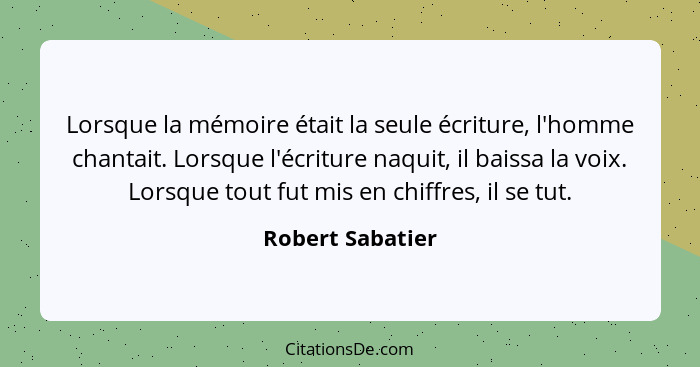 Lorsque la mémoire était la seule écriture, l'homme chantait. Lorsque l'écriture naquit, il baissa la voix. Lorsque tout fut mis en... - Robert Sabatier