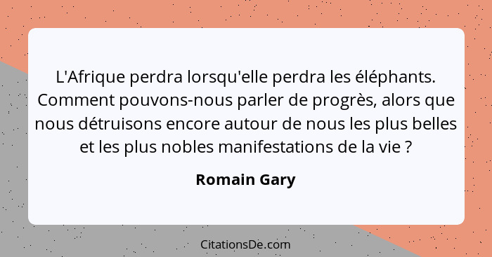 L'Afrique perdra lorsqu'elle perdra les éléphants. Comment pouvons-nous parler de progrès, alors que nous détruisons encore autour de no... - Romain Gary