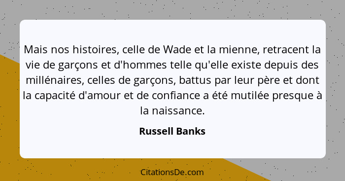 Mais nos histoires, celle de Wade et la mienne, retracent la vie de garçons et d'hommes telle qu'elle existe depuis des millénaires, c... - Russell Banks