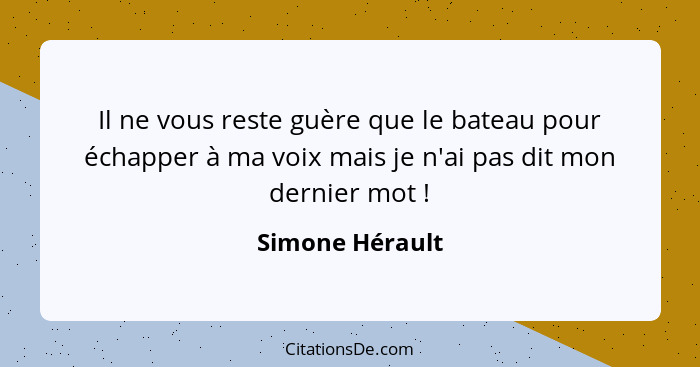 Il ne vous reste guère que le bateau pour échapper à ma voix mais je n'ai pas dit mon dernier mot !... - Simone Hérault