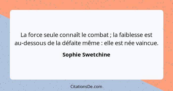 La force seule connaît le combat ; la faiblesse est au-dessous de la défaite même : elle est née vaincue.... - Sophie Swetchine