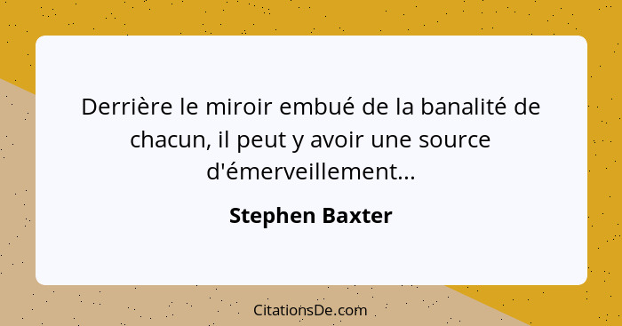 Derrière le miroir embué de la banalité de chacun, il peut y avoir une source d'émerveillement...... - Stephen Baxter