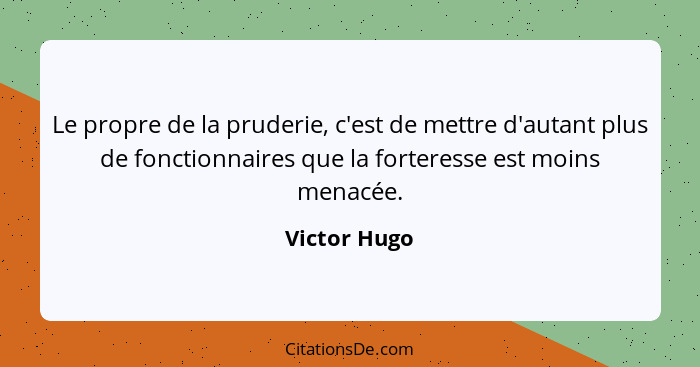 Le propre de la pruderie, c'est de mettre d'autant plus de fonctionnaires que la forteresse est moins menacée.... - Victor Hugo
