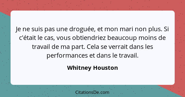 Je ne suis pas une droguée, et mon mari non plus. Si c'était le cas, vous obtiendriez beaucoup moins de travail de ma part. Cela se... - Whitney Houston