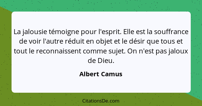 La jalousie témoigne pour l'esprit. Elle est la souffrance de voir l'autre réduit en objet et le désir que tous et tout le reconnaissen... - Albert Camus