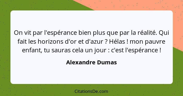 On vit par l'espérance bien plus que par la réalité. Qui fait les horizons d'or et d'azur ? Hélas ! mon pauvre enfant, tu... - Alexandre Dumas