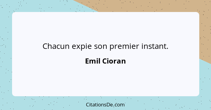 Chacun expie son premier instant.... - Emil Cioran