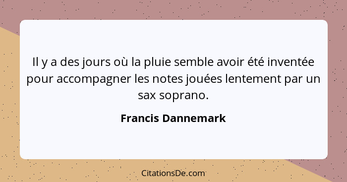 Il y a des jours où la pluie semble avoir été inventée pour accompagner les notes jouées lentement par un sax soprano.... - Francis Dannemark