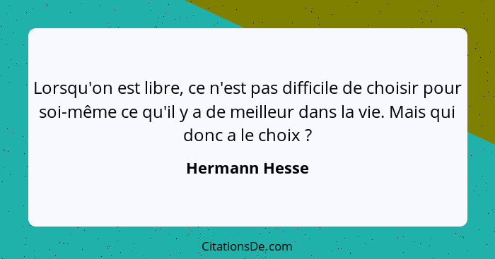Lorsqu'on est libre, ce n'est pas difficile de choisir pour soi-même ce qu'il y a de meilleur dans la vie. Mais qui donc a le choix&nb... - Hermann Hesse