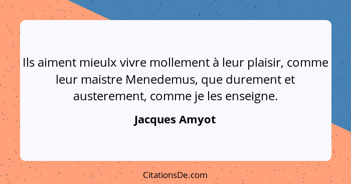 Ils aiment mieulx vivre mollement à leur plaisir, comme leur maistre Menedemus, que durement et austerement, comme je les enseigne.... - Jacques Amyot