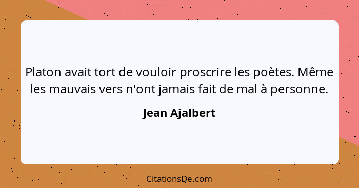 Platon avait tort de vouloir proscrire les poètes. Même les mauvais vers n'ont jamais fait de mal à personne.... - Jean Ajalbert