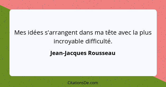 Mes idées s'arrangent dans ma tête avec la plus incroyable difficulté.... - Jean-Jacques Rousseau