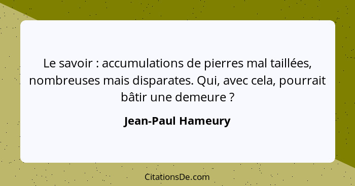 Le savoir : accumulations de pierres mal taillées, nombreuses mais disparates. Qui, avec cela, pourrait bâtir une demeure&nbs... - Jean-Paul Hameury