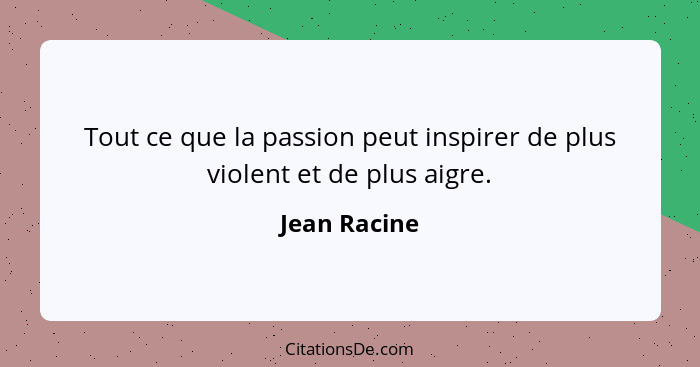 Tout ce que la passion peut inspirer de plus violent et de plus aigre.... - Jean Racine