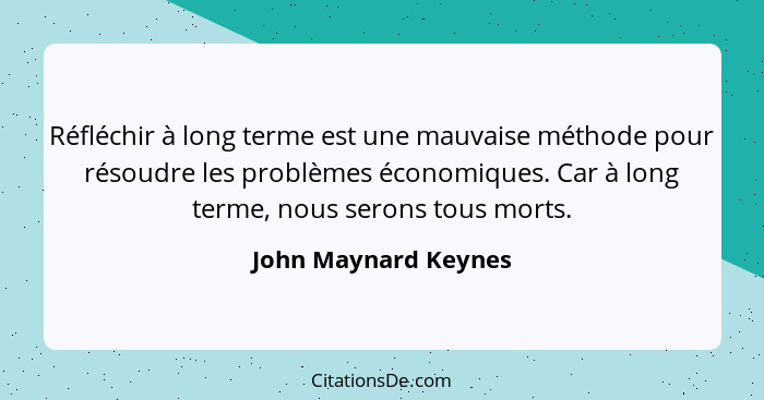 Réfléchir à long terme est une mauvaise méthode pour résoudre les problèmes économiques. Car à long terme, nous serons tous mort... - John Maynard Keynes