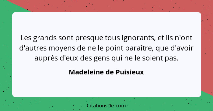 Les grands sont presque tous ignorants, et ils n'ont d'autres moyens de ne le point paraître, que d'avoir auprès d'eux des gen... - Madeleine de Puisieux