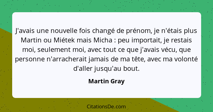 J'avais une nouvelle fois changé de prénom, je n'étais plus Martin ou Miétek mais Micha : peu importait, je restais moi, seulement... - Martin Gray