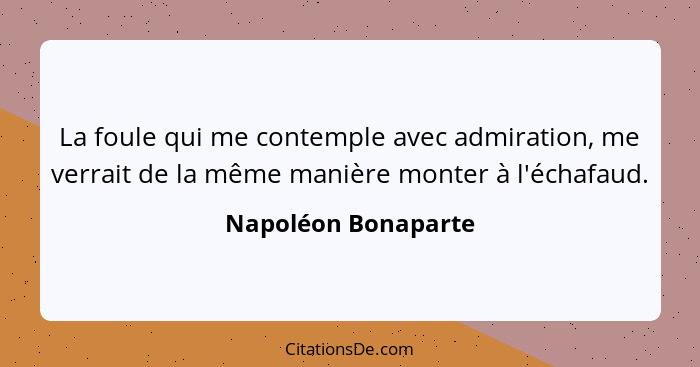 La foule qui me contemple avec admiration, me verrait de la même manière monter à l'échafaud.... - Napoléon Bonaparte