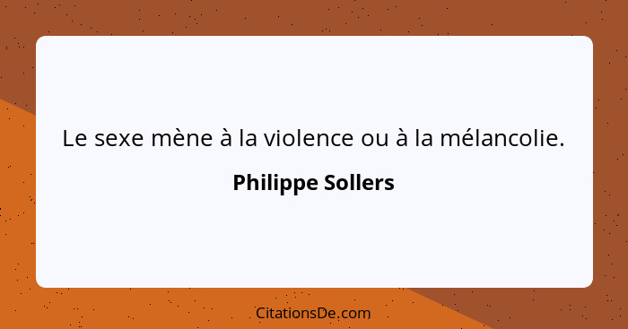 Le sexe mène à la violence ou à la mélancolie.... - Philippe Sollers