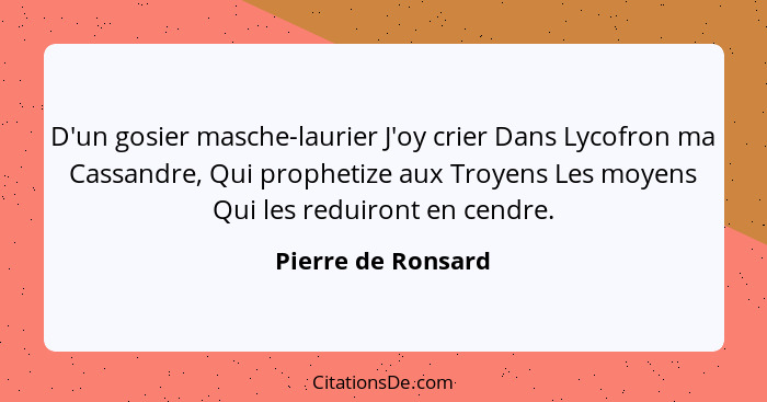 D'un gosier masche-laurier J'oy crier Dans Lycofron ma Cassandre, Qui prophetize aux Troyens Les moyens Qui les reduiront en cendr... - Pierre de Ronsard