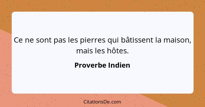 Ce ne sont pas les pierres qui bâtissent la maison, mais les hôtes.... - Proverbe Indien