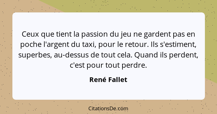 Ceux que tient la passion du jeu ne gardent pas en poche l'argent du taxi, pour le retour. Ils s'estiment, superbes, au-dessus de tout c... - René Fallet